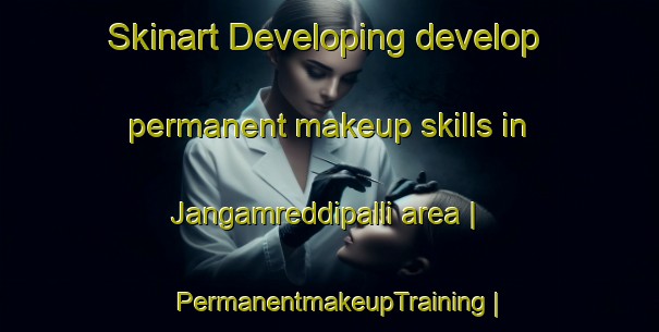 Skinart Developing develop permanent makeup skills in Jangamreddipalli area | PermanentmakeupTraining | PermanentmakeupClasses | SkinartTraining-India